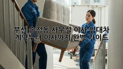 부산 송정동 사무실 이사? 임대차 계약부터 이사까지 완벽 가이드!